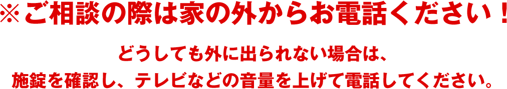 ご相談の際は家の外からお電話ください！